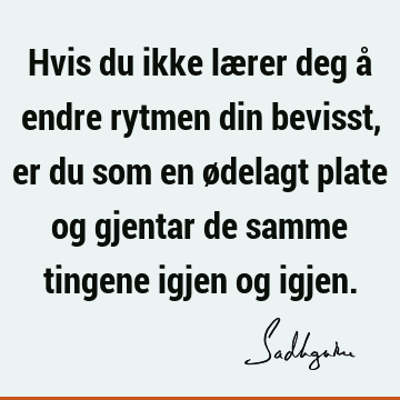 Hvis du ikke lærer deg å endre rytmen din bevisst, er du som en ødelagt plate og gjentar de samme tingene igjen og