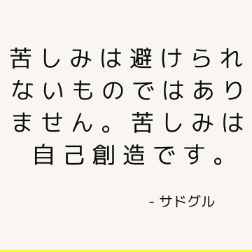 苦しみは避けられないものではありません。苦しみは自己創造です。