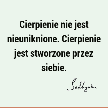 Cierpienie nie jest nieuniknione. Cierpienie jest stworzone przez