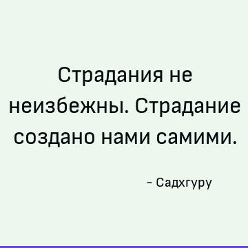 Страдания не неизбежны. Страдание создано нами самими