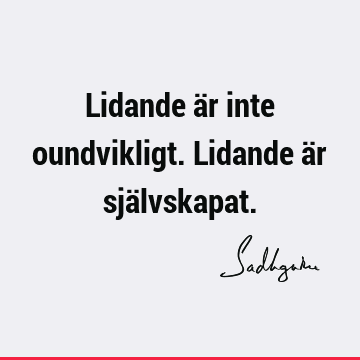 Lidande är inte oundvikligt. Lidande är sjä