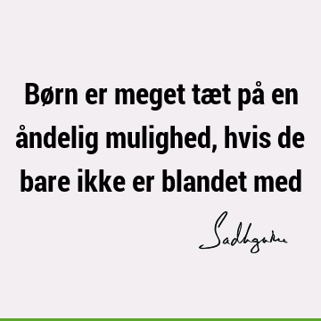 Børn er meget tæt på en åndelig mulighed, hvis de bare ikke er blandet