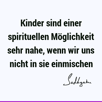 Kinder sind einer spirituellen Möglichkeit sehr nahe, wenn wir uns nicht in sie