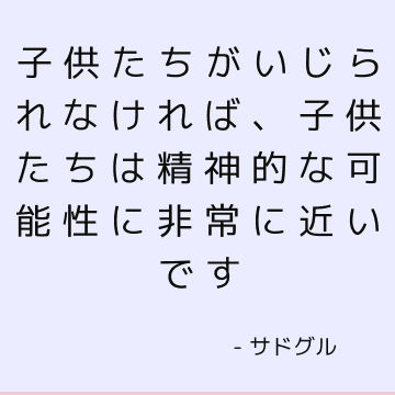 子供たちがいじられなければ、子供たちは精神的な可能性に非常に近いです