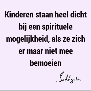 Kinderen staan heel dicht bij een spirituele mogelijkheid, als ze zich er maar niet mee