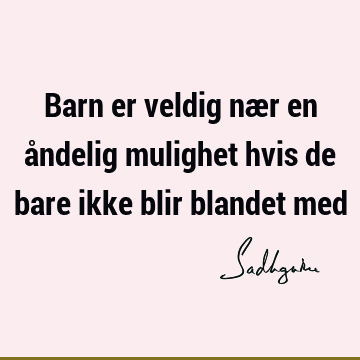 Barn er veldig nær en åndelig mulighet hvis de bare ikke blir blandet