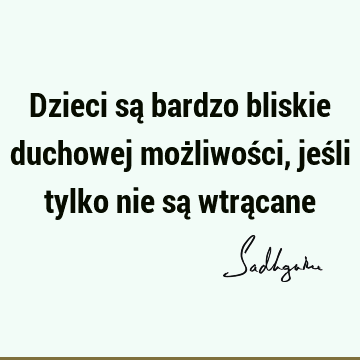 Dzieci są bardzo bliskie duchowej możliwości, jeśli tylko nie są wtrą