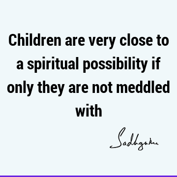 Children are very close to a spiritual possibility if only they are not meddled