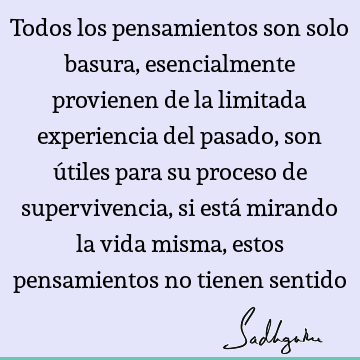 Todos los pensamientos son solo basura, esencialmente provienen de la limitada experiencia del pasado, son útiles para su proceso de supervivencia, si está