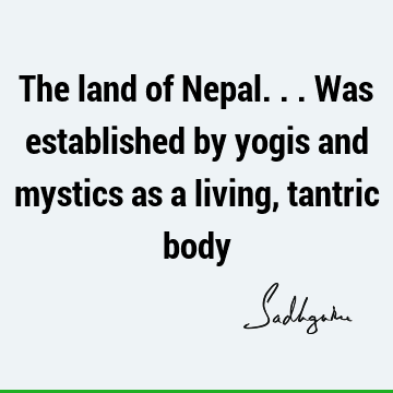 The land of Nepal...was established by yogis and mystics as a living, tantric