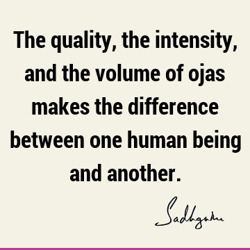 The quality, the intensity, and the volume of ojas makes the difference between one human being and