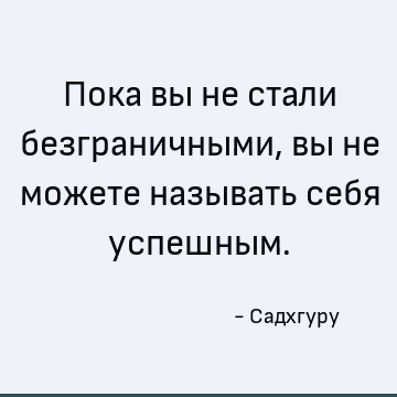 Пока вы не стали безграничными, вы не можете называть себя успешным