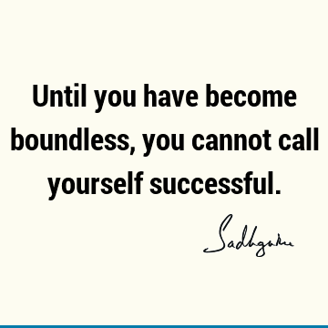 Until you have become boundless, you cannot call yourself