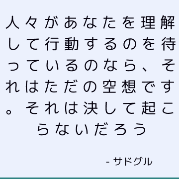 人々があなたを理解して行動するのを待っているのなら、それはただの空想です。 それは決して起こらないだろう