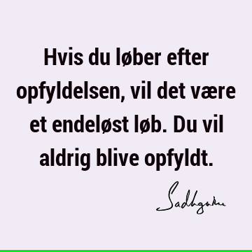 Hvis du løber efter opfyldelsen, vil det være et endeløst løb. Du vil aldrig blive