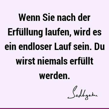 Wenn Sie nach der Erfüllung laufen, wird es ein endloser Lauf sein. Du wirst niemals erfüllt