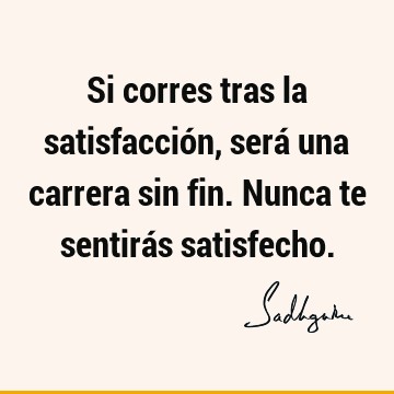 Si corres tras la satisfacción, será una carrera sin fin. Nunca te sentirás