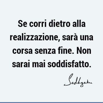 Se corri dietro alla realizzazione, sarà una corsa senza fine. Non sarai mai