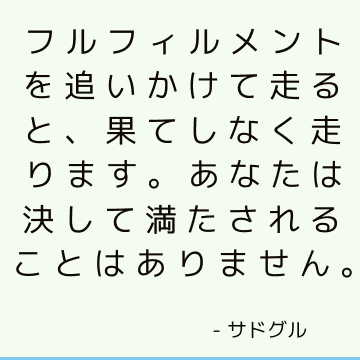 フルフィルメントを追いかけて走ると、果てしなく走ります。 あなたは決して満たされることはありません。