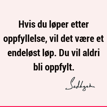 Hvis du løper etter oppfyllelse, vil det være et endeløst løp. Du vil aldri bli