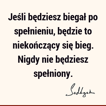 Jeśli będziesz biegał po spełnieniu, będzie to niekończący się bieg. Nigdy nie będziesz speł