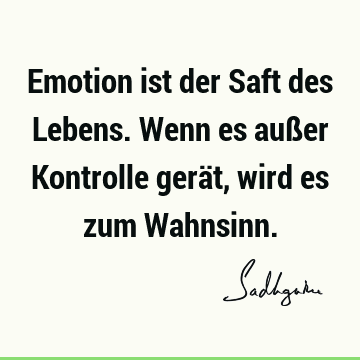 Emotion ist der Saft des Lebens. Wenn es außer Kontrolle gerät, wird es zum W