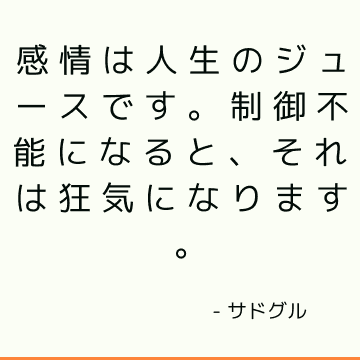 感情は人生のジュースです。 制御不能になると、それは狂気になります。