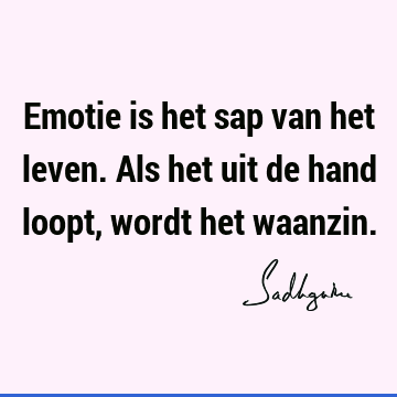 Emotie is het sap van het leven. Als het uit de hand loopt, wordt het