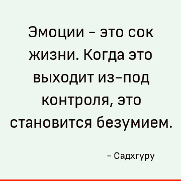 Эмоции - это сок жизни. Когда это выходит из-под контроля, это становится безумием