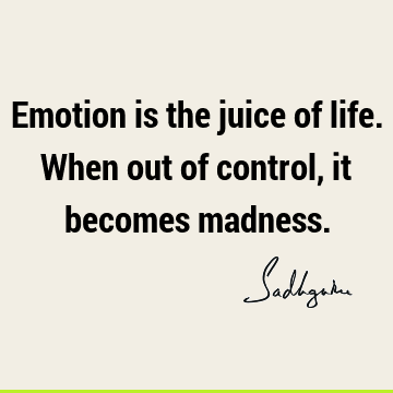 Emotion is the juice of life. When out of control, it becomes