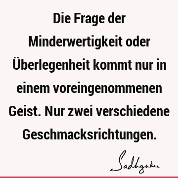 Die Frage der Minderwertigkeit oder Überlegenheit kommt nur in einem voreingenommenen Geist. Nur zwei verschiedene G