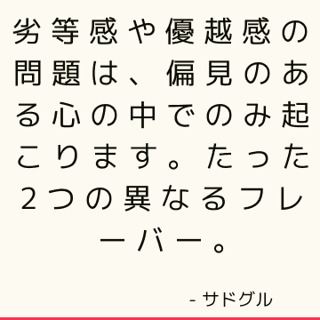 劣等感や優越感の問題は、偏見のある心の中でのみ起こります。 たった2つの異なるフレーバー。