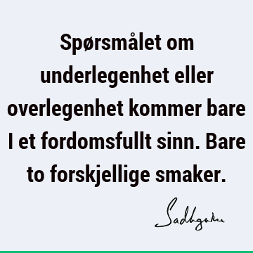 Spørsmålet om underlegenhet eller overlegenhet kommer bare i et fordomsfullt sinn. Bare to forskjellige