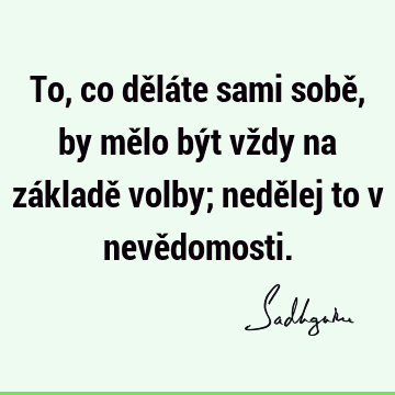 To, co děláte sami sobě, by mělo být vždy na základě volby; nedělej to v nevě