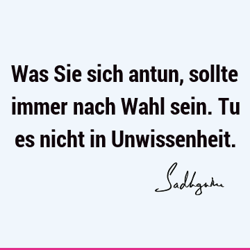 Was Sie sich antun, sollte immer nach Wahl sein. Tu es nicht in U