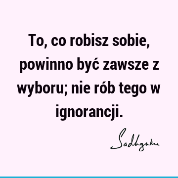 To, co robisz sobie, powinno być zawsze z wyboru; nie rób tego w