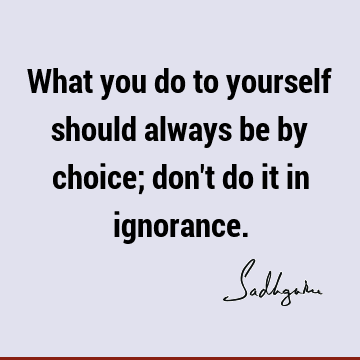 What you do to yourself should always be by choice; don
