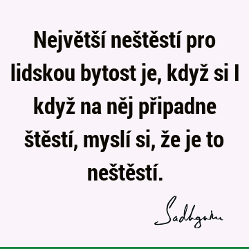 Největší neštěstí pro lidskou bytost je, když si i když na něj připadne štěstí, myslí si, že je to neštěstí