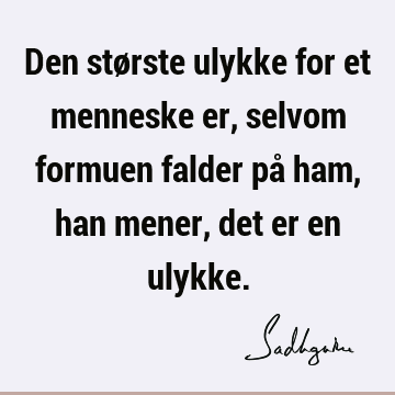 Den største ulykke for et menneske er, selvom formuen falder på ham, han mener, det er en