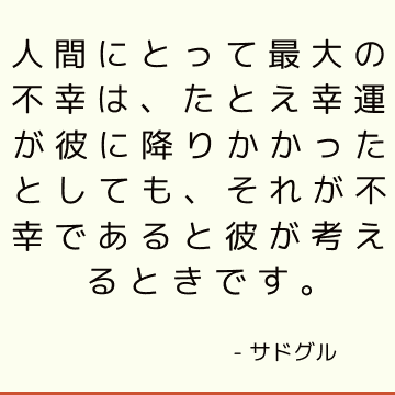 人間にとって最大の不幸は、たとえ幸運が彼に降りかかったとしても、それが不幸であると彼が考えるときです。