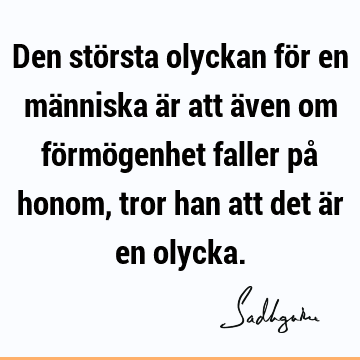 Den största olyckan för en människa är att även om förmögenhet faller på honom, tror han att det är en