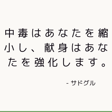 中毒はあなたを縮小し、献身はあなたを強化します。