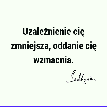 Uzależnienie cię zmniejsza, oddanie cię