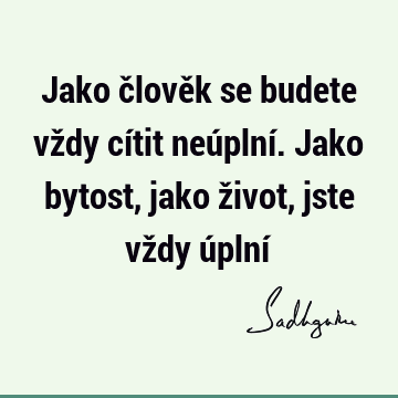 Jako člověk se budete vždy cítit neúplní. Jako bytost, jako život, jste vždy úplní