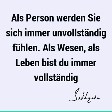 Als Person werden Sie sich immer unvollständig fühlen. Als Wesen, als Leben bist du immer vollstä