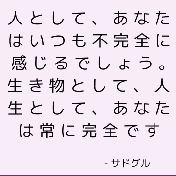 人として、あなたはいつも不完全に感じるでしょう。 生き物として、人生として、あなたは常に完全です