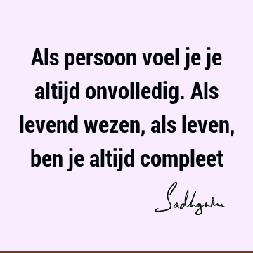 Als persoon voel je je altijd onvolledig. Als levend wezen, als leven, ben je altijd