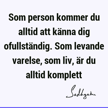 Som person kommer du alltid att känna dig ofullständig. Som levande varelse, som liv, är du alltid