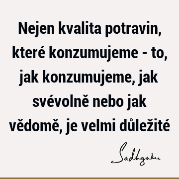 Nejen kvalita potravin, které konzumujeme - to, jak konzumujeme, jak svévolně nebo jak vědomě, je velmi důležité