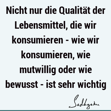 Nicht nur die Qualität der Lebensmittel, die wir konsumieren - wie wir konsumieren, wie mutwillig oder wie bewusst - ist sehr